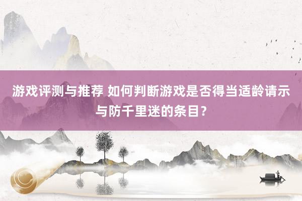 游戏评测与推荐 如何判断游戏是否得当适龄请示与防千里迷的条目？