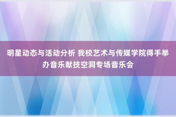 明星动态与活动分析 我校艺术与传媒学院得手举办音乐献技空洞专场音乐会