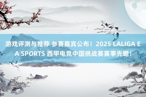 游戏评测与推荐 参赛嘉宾公布！2025 LALIGA EA SPORTS 西甲电竞中国挑战赛赛事先瞻！