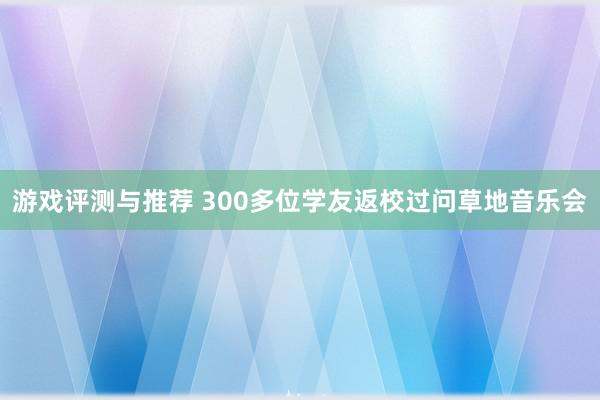 游戏评测与推荐 300多位学友返校过问草地音乐会