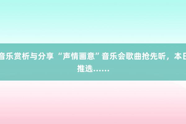 音乐赏析与分享 “声情画意”音乐会歌曲抢先听，本日推选......