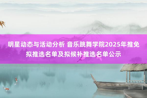 明星动态与活动分析 音乐跳舞学院2025年推免拟推选名单及拟候补推选名单公示