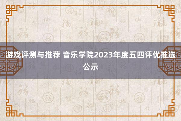 游戏评测与推荐 音乐学院2023年度五四评优推选公示