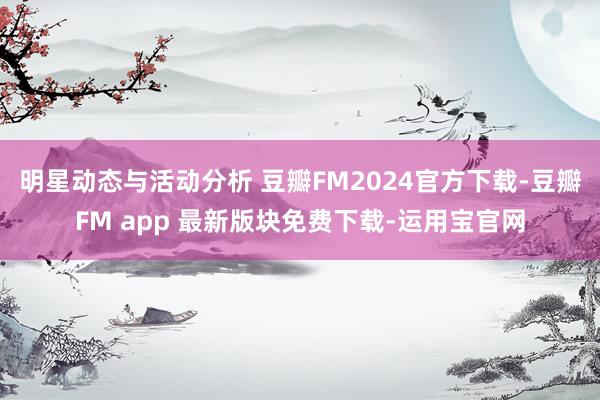 明星动态与活动分析 豆瓣FM2024官方下载-豆瓣FM app 最新版块免费下载-运用宝官网