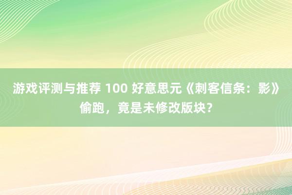 游戏评测与推荐 100 好意思元《刺客信条：影》偷跑，竟是未修改版块？