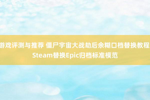 游戏评测与推荐 僵尸宇宙大战劫后余糊口档替换教程 Steam替换Epic归档标准模范