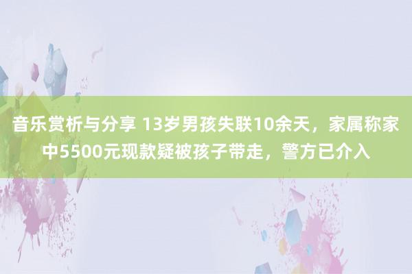 音乐赏析与分享 13岁男孩失联10余天，家属称家中5500元现款疑被孩子带走，警方已介入