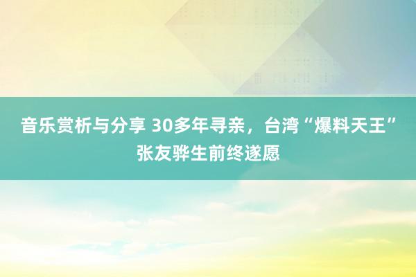 音乐赏析与分享 30多年寻亲，台湾“爆料天王”张友骅生前终遂愿