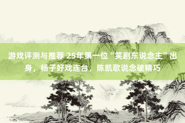 游戏评测与推荐 25年第一位“笑剧东说念主”出身，杨子好戏连台，陈凯歌说念破精巧