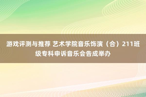 游戏评测与推荐 艺术学院音乐饰演（合）211班级专科申诉音乐会告成举办