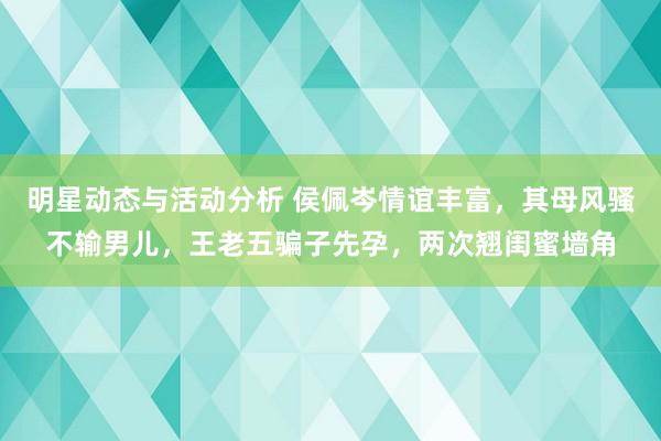 明星动态与活动分析 侯佩岑情谊丰富，其母风骚不输男儿，王老五骗子先孕，两次翘闺蜜墙角