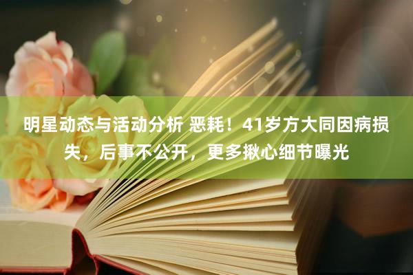 明星动态与活动分析 恶耗！41岁方大同因病损失，后事不公开，更多揪心细节曝光