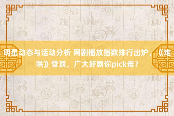 明星动态与活动分析 网剧播放指数排行出炉，《难哄》登顶，广大好剧你pick谁？