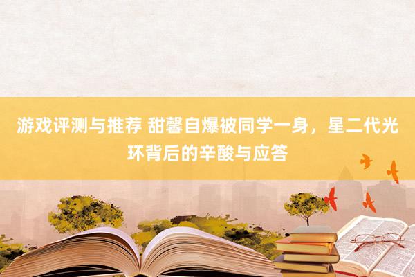 游戏评测与推荐 甜馨自爆被同学一身，星二代光环背后的辛酸与应答