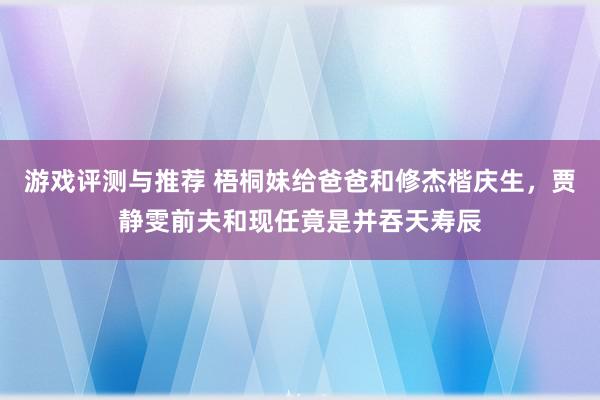 游戏评测与推荐 梧桐妹给爸爸和修杰楷庆生，贾静雯前夫和现任竟是并吞天寿辰