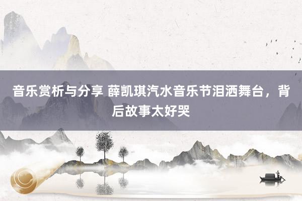 音乐赏析与分享 薛凯琪汽水音乐节泪洒舞台，背后故事太好哭