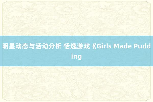 明星动态与活动分析 恬逸游戏《Girls Made Pudding